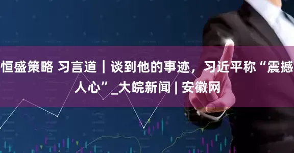 恒盛策略 习言道｜谈到他的事迹，习近平称“震撼人心”_大皖新闻 | 安徽网