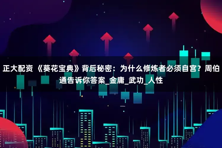 正大配资 《葵花宝典》背后秘密：为什么修炼者必须自宫？周伯通告诉你答案_金庸_武功_人性