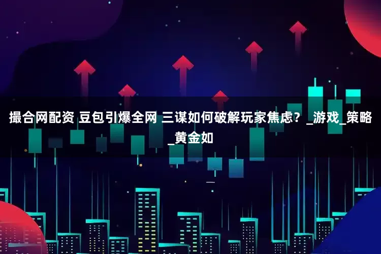 撮合网配资 豆包引爆全网 三谋如何破解玩家焦虑？_游戏_策略_黄金如