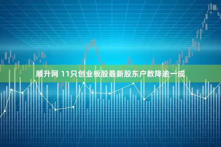 顺升网 11只创业板股最新股东户数降逾一成