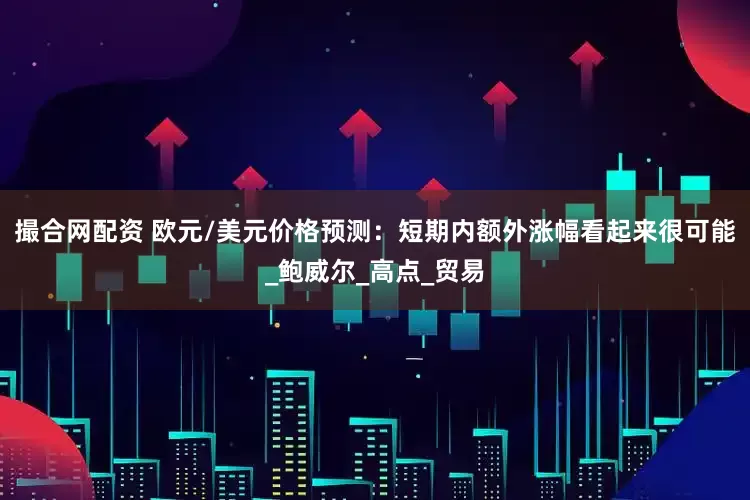 撮合网配资 欧元/美元价格预测：短期内额外涨幅看起来很可能_鲍威尔_高点_贸易