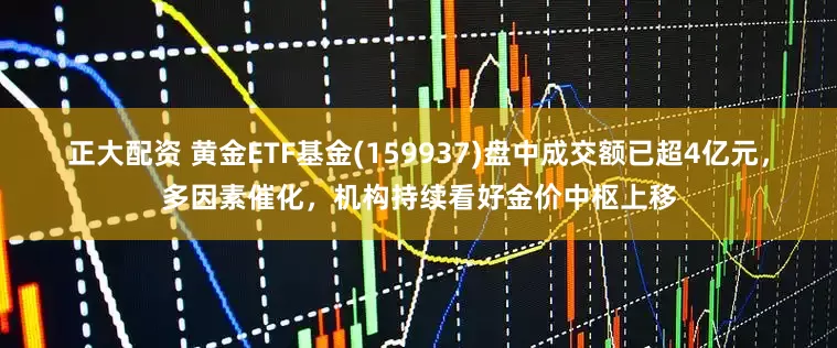 正大配资 黄金ETF基金(159937)盘中成交额已超4亿元，多因素催化，机构持续看好金价中枢上移