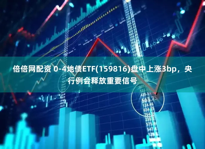 倍倍网配资 0-4地债ETF(159816)盘中上涨3bp，央行例会释放重要信号