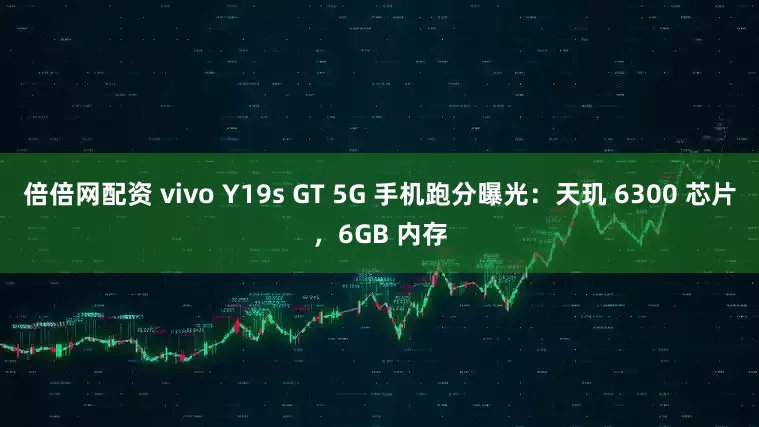 倍倍网配资 vivo Y19s GT 5G 手机跑分曝光：天玑 6300 芯片，6GB 内存