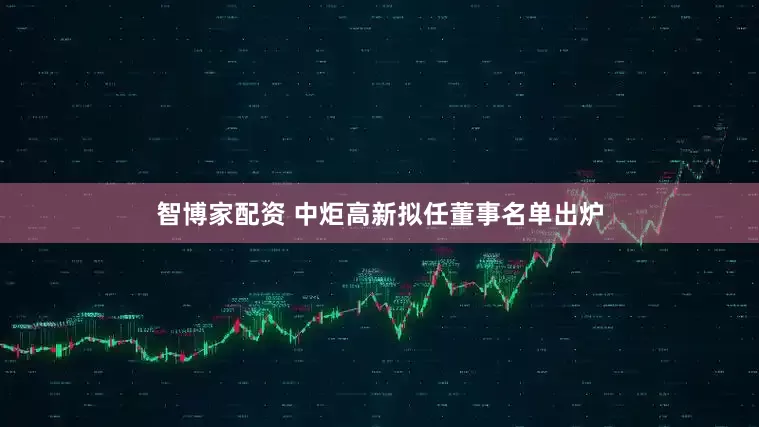 智博家配资 中炬高新拟任董事名单出炉