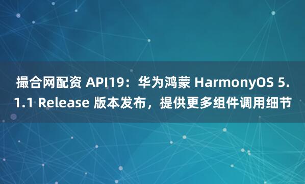 撮合网配资 API19：华为鸿蒙 HarmonyOS 5.1.1 Release 版本发布，提供更多组件调用细节