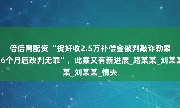 倍倍网配资 “捉奸收2.5万补偿金被判敲诈勒索，服刑6个月后改判无罪”，此案又有新进展_路某某_刘某某_情夫