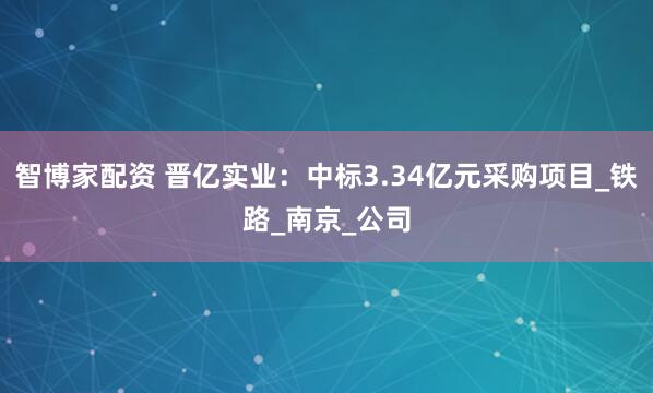 智博家配资 晋亿实业：中标3.34亿元采购项目_铁路_南京_公司