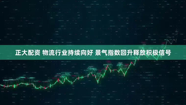 正大配资 物流行业持续向好 景气指数回升释放积极信号