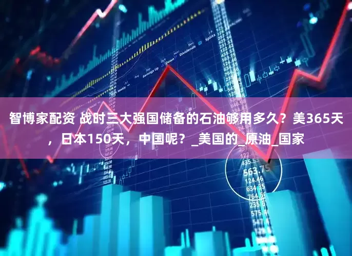 智博家配资 战时三大强国储备的石油够用多久？美365天，日本150天，中国呢？_美国的_原油_国家