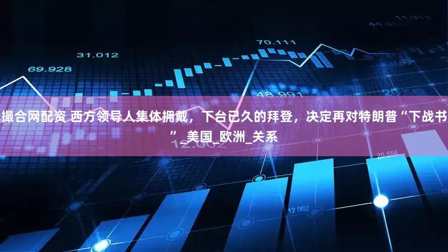 撮合网配资 西方领导人集体拥戴，下台已久的拜登，决定再对特朗普“下战书”_美国_欧洲_关系