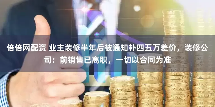 倍倍网配资 业主装修半年后被通知补四五万差价，装修公司：前销售已离职，一切以合同为准