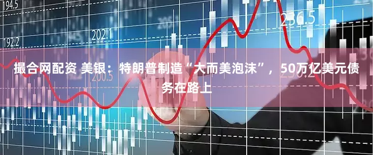 撮合网配资 美银：特朗普制造“大而美泡沫”，50万亿美元债务在路上