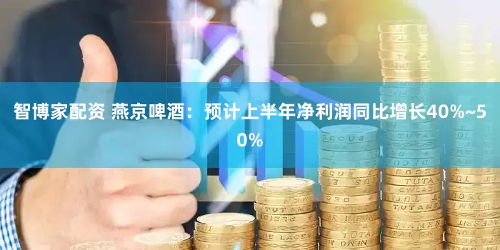 智博家配资 燕京啤酒：预计上半年净利润同比增长40%~50%