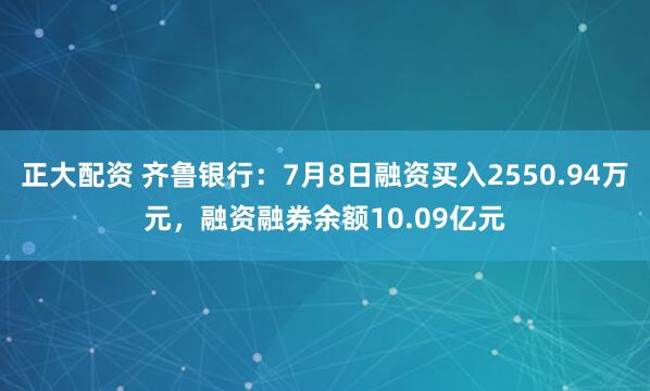 正大配资 齐鲁银行：7月8日融资买入2550.94万元，融资融券余额10.09亿元