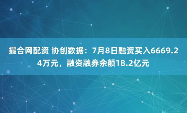 撮合网配资 协创数据：7月8日融资买入6669.24万元，融资融券余额18.2亿元