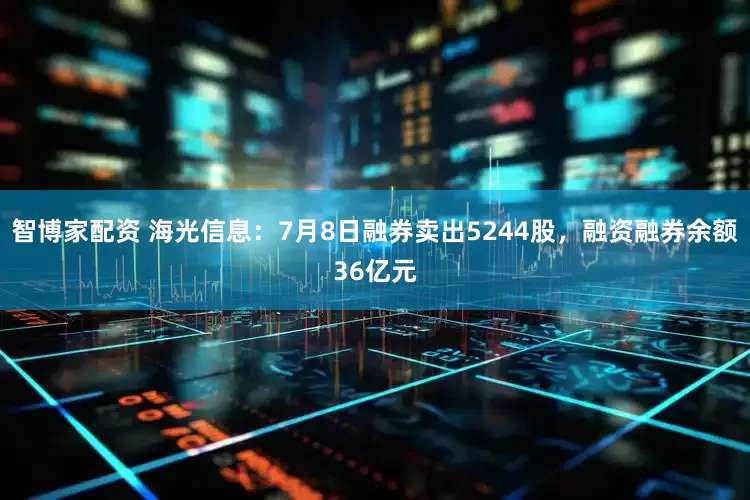 智博家配资 海光信息：7月8日融券卖出5244股，融资融券余额36亿元