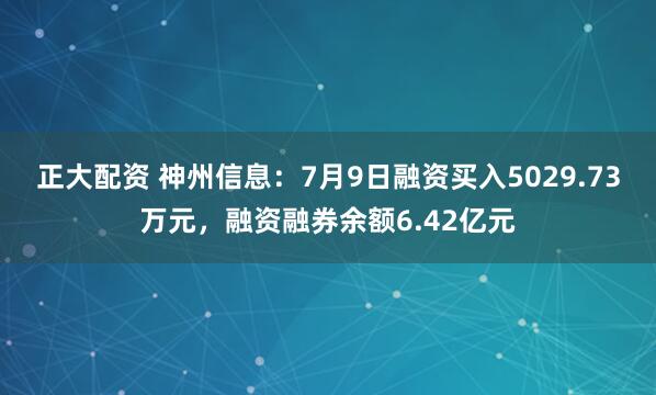 正大配资 神州信息：7月9日融资买入5029.73万元，融资融券余额6.42亿元
