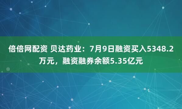 倍倍网配资 贝达药业：7月9日融资买入5348.2万元，融资融券余额5.35亿元