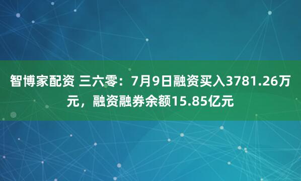 智博家配资 三六零：7月9日融资买入3781.26万元，融资融券余额15.85亿元