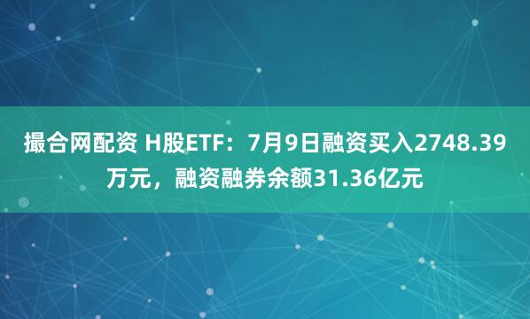 撮合网配资 H股ETF：7月9日融资买入2748.39万元，融资融券余额31.36亿元