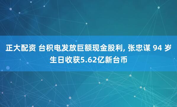 正大配资 台积电发放巨额现金股利, 张忠谋 94 岁生日收获5.62亿新台币