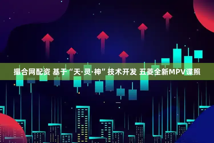 撮合网配资 基于“天·灵·神”技术开发 五菱全新MPV谍照