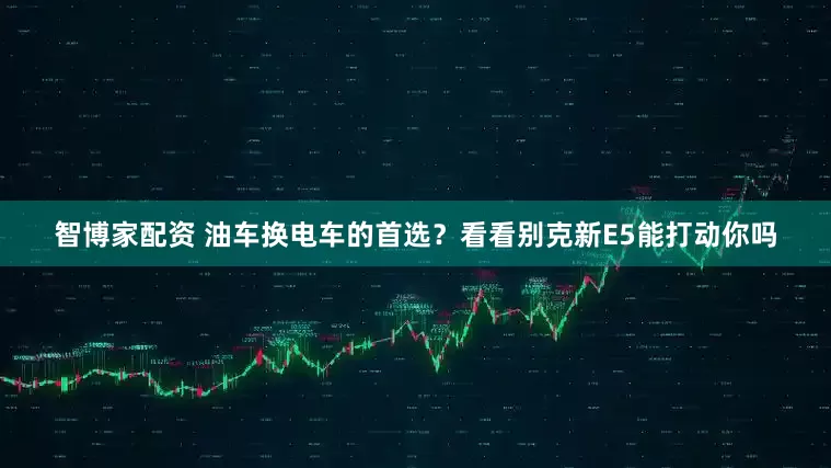 智博家配资 油车换电车的首选？看看别克新E5能打动你吗