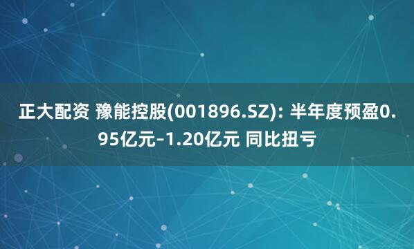 正大配资 豫能控股(001896.SZ): 半年度预盈0.95亿元–1.20亿元 同比扭亏