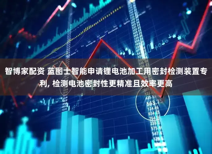 智博家配资 蓝图士智能申请锂电池加工用密封检测装置专利, 检测电池密封性更精准且效率更高