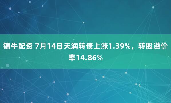 锦牛配资 7月14日天润转债上涨1.39%，转股溢价率14.86%