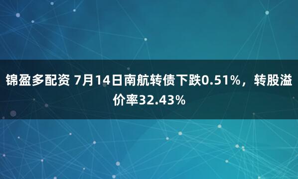 锦盈多配资 7月14日南航转债下跌0.51%，转股溢价率32.43%