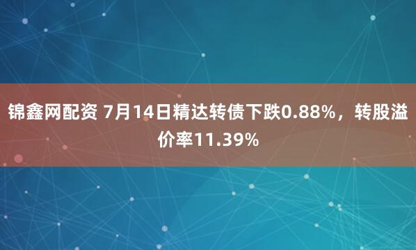 锦鑫网配资 7月14日精达转债下跌0.88%，转股溢价率11.39%