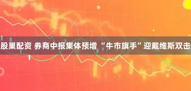 股巢配资 券商中报集体预增 “牛市旗手”迎戴维斯双击