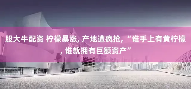 股大牛配资 柠檬暴涨, 产地遭疯抢, “谁手上有黄柠檬, 谁就拥有巨额资产”