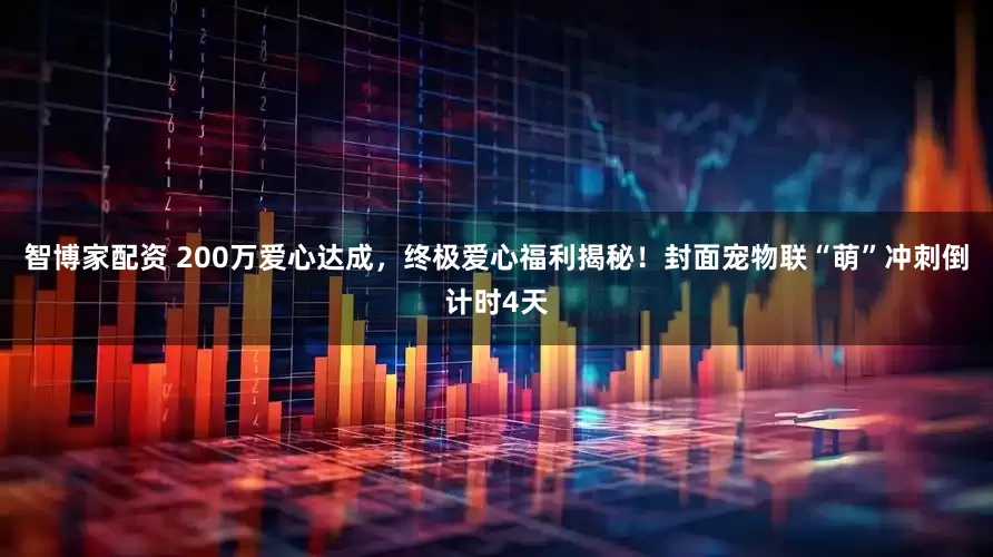 智博家配资 200万爱心达成，终极爱心福利揭秘！封面宠物联“萌”冲刺倒计时4天
