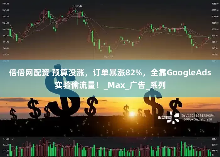 倍倍网配资 预算没涨，订单暴涨82%，全靠GoogleAds实验偷流量！_Max_广告_系列