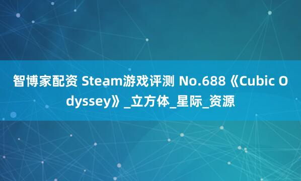 智博家配资 Steam游戏评测 No.688《Cubic Odyssey》_立方体_星际_资源