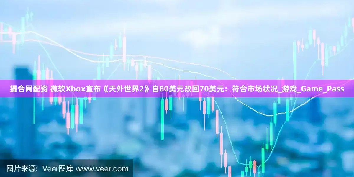 撮合网配资 微软Xbox宣布《天外世界2》自80美元改回70美元：符合市场状况_游戏_Game_Pass