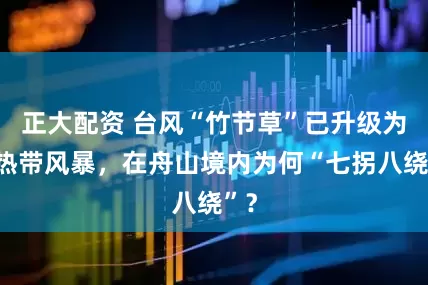 正大配资 台风“竹节草”已升级为强热带风暴，在舟山境内为何“七拐八绕”？