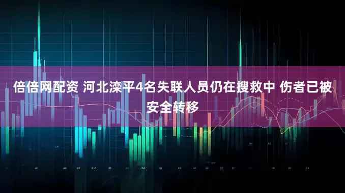 倍倍网配资 河北滦平4名失联人员仍在搜救中 伤者已被安全转移