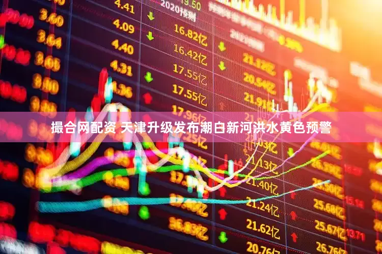 撮合网配资 天津升级发布潮白新河洪水黄色预警