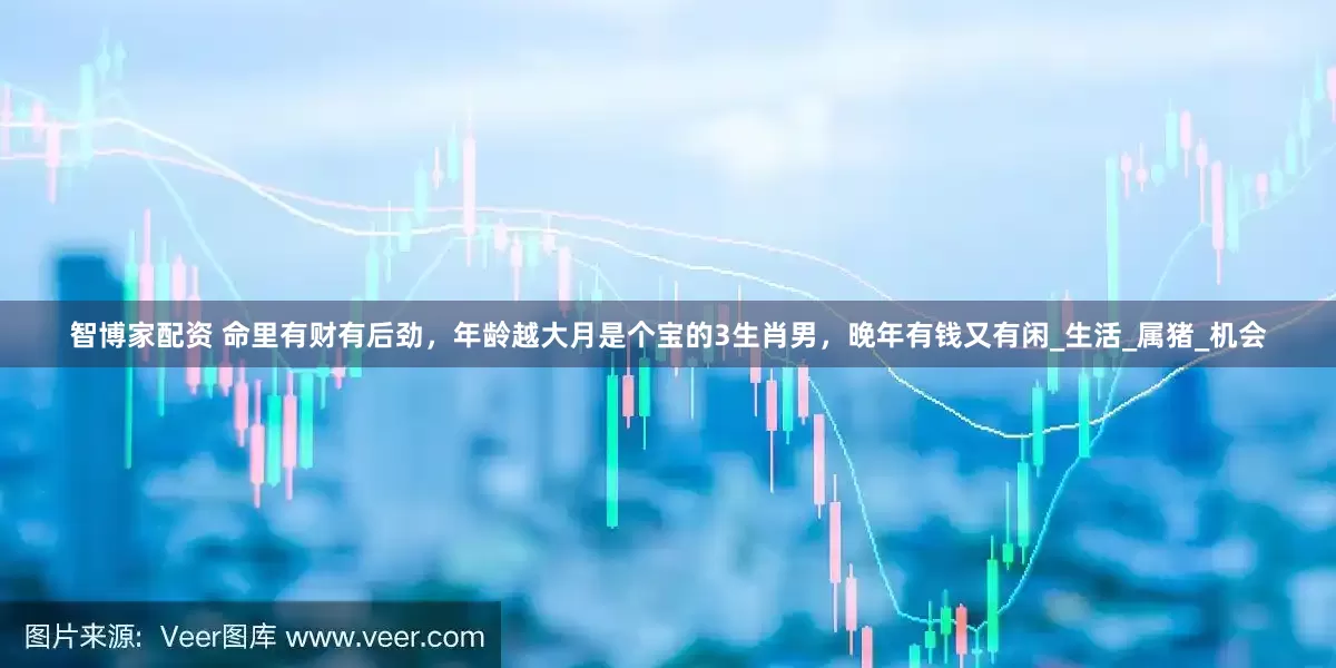 智博家配资 命里有财有后劲，年龄越大月是个宝的3生肖男，晚年有钱又有闲_生活_属猪_机会