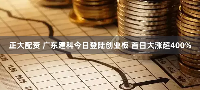 正大配资 广东建科今日登陆创业板 首日大涨超400%