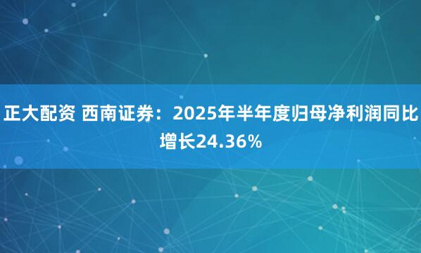 正大配资 西南证券：2025年半年度归母净利润同比增长24.36%