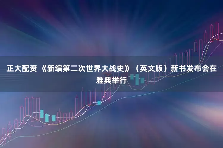 正大配资 《新编第二次世界大战史》（英文版）新书发布会在雅典举行