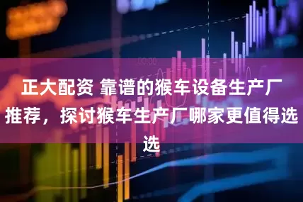 正大配资 靠谱的猴车设备生产厂推荐，探讨猴车生产厂哪家更值得选