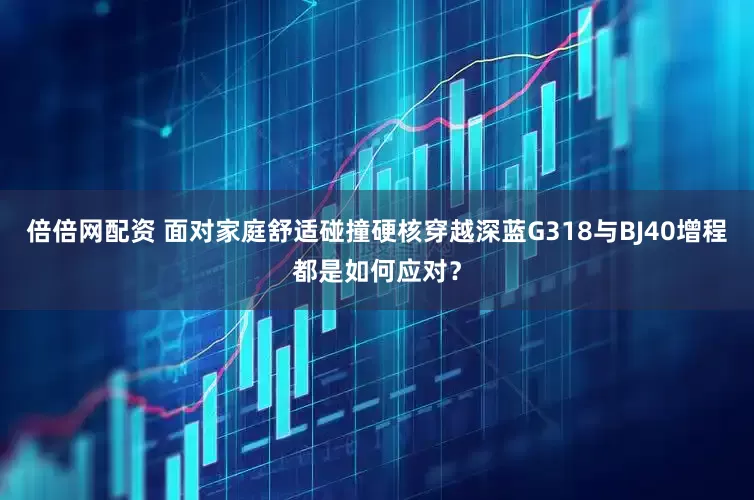 倍倍网配资 面对家庭舒适碰撞硬核穿越深蓝G318与BJ40增程都是如何应对？