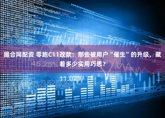 撮合网配资 零跑C11改款：那些被用户“催生”的升级，藏着多少实用巧思？