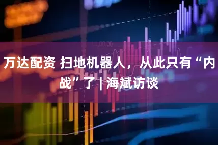 万达配资 扫地机器人，从此只有“内战”了 | 海斌访谈